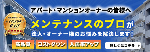 アパート・マンションオーナーの皆様へ メンテナンスのプロが法人・オーナー様のお悩みを解決します！高品質・コストダウン・入居率アップ 詳しくはコチラ